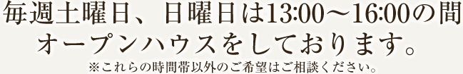 毎週土曜日、日曜日は13：00～16：00の間オープンハウスをしております。