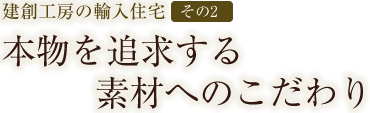 建創工房の輸入住宅【その2】本物を追求する素材へのこだわり